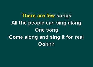There are few songs
All the people can sing along
One song

Come along and sing it for real
Oohhh