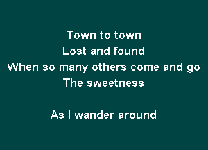 Town to town
Lost and found
When so many others come and go

The sweetness

As I wander around