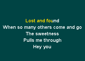 Lost and found
When so many others come and go

The sweetness
Pulls me through
Hey you