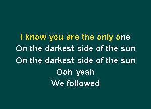 I know you are the only one
On the darkest side ofthe sun

On the darkest side of the sun
Ooh yeah
We followed