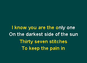 I know you are the only one

On the darkest side of the sun

Thirty seven stitches
To keep the pain in