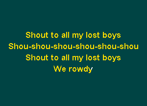 Shout to all my lost boys
Shou-shou-shou-shou-shou-shou

Shout to all my lost boys
We rowdy