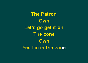 The Patron
Own
Let's go get it on

The zone
Own
Yes I'm in the zone