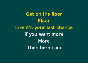 Get on the floor
Floor
Like it's your last chance

If you want more
More
Then here I am