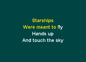 Starships
Were meant to fly

Hands up
And touch the sky