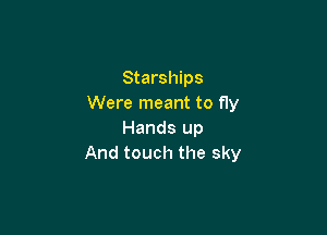 Starships
Were meant to fly

Hands up
And touch the sky