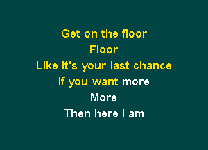 Get on the floor
Floor
Like it's your last chance

If you want more
More
Then here I am