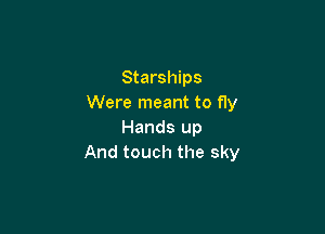 Starships
Were meant to fly

Hands up
And touch the sky