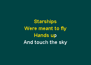 Starships
Were meant to fly

Hands up
And touch the sky