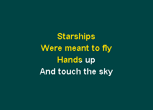 Starships
Were meant to fly

Hands up
And touch the sky