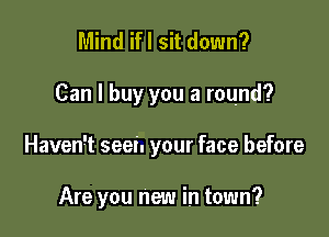 Mind ifl sit down?

Can I buy you a round?

Haven't seen your face before

Are you new in town?