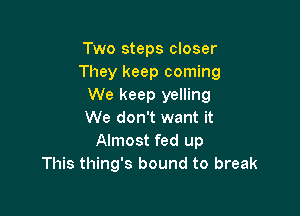 Two steps closer
They keep coming
We keep yelling

We don't want it
Almost fed up
This thing's bound to break