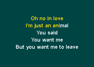 Oh no in love
I'm just an animal
You said

You want me
But you want me to leave