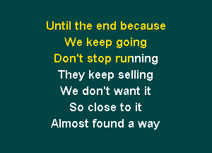 Until the end because
We keep going
Don't stop running
They keep selling

We don't want it
So close to it
Almost found a way