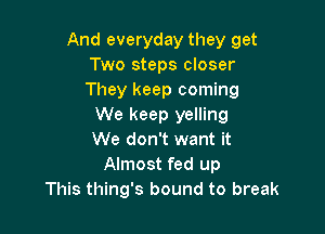 And everyday they get
Two steps closer
They keep coming

We keep yelling

We don't want it
Almost fed up
This thing's bound to break