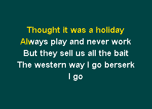 Thought it was a holiday
Always play and never work
But they sell us all the bait

The western way I go berserk
I go