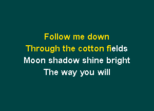 Follow me down
Through the cotton fields

Moon shadow shine bright
The way you will