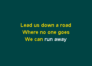 Lead us down a road
Where no one goes

We can run away