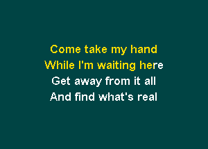 Come take my hand
While I'm waiting here

Get away from it all
And f'lnd what's real