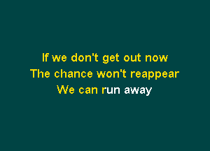 If we don't get out now
The chance won't reappear

We can run away