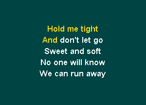 Hold me tight
And don't let go
Sweet and soft

No one will know
We can run away