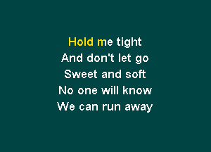 Hold me tight
And don't let go
Sweet and soft

No one will know
We can run away