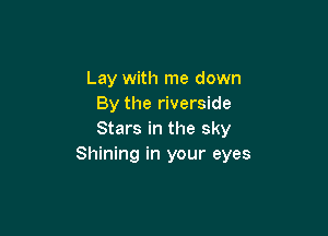 Lay with me down
By the riverside

Stars in the sky
Shining in your eyes