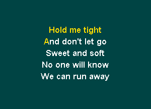 Hold me tight
And don't let go
Sweet and soft

No one will know
We can run away