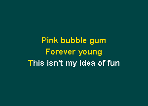 Pink bubble gum
Forever young

This isn't my idea of fun