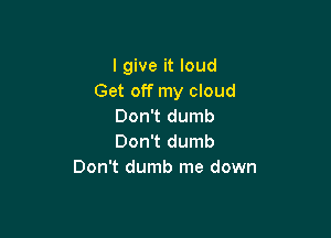 I give it loud
Get off my cloud
Don't dumb

Don't dumb
Don't dumb me down