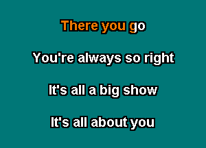 There you go

You're always so right

It's all a big show

It's all about yn