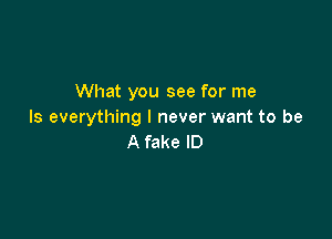 What you see for me
Is everything I never want to be

A fake ID