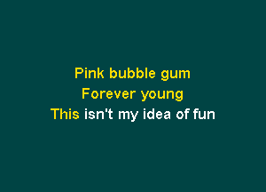 Pink bubble gum
Forever young

This isn't my idea of fun