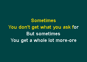 Sometimes
You don't get what you ask for

But sometimes
You get a whole lot more-ore