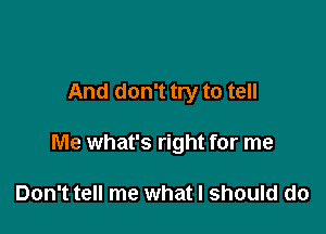 And don't try to tell

Me what's right for me

Don't tell me what I should do