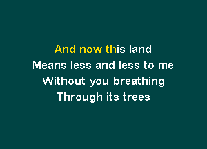 And now this land
Means less and less to me

Without you breathing
Through its trees