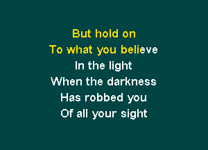 But hold on
To what you believe
In the light

When the darkness
Has robbed you
Of all your sight