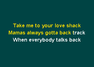 Take me to your love shack
Mamas always gotta back track

When everybody talks back