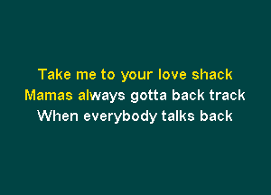 Take me to your love shack
Mamas always gotta back track

When everybody talks back