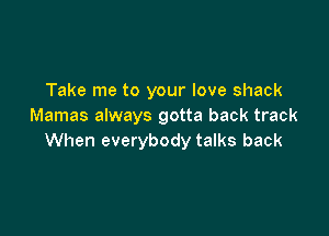 Take me to your love shack
Mamas always gotta back track

When everybody talks back