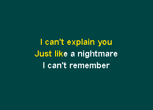 I can't explain you
Just like a nightmare

I can't remember