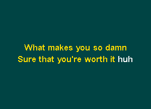 What makes you so damn

Sure that you're worth it huh