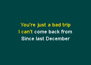 You're just a bad trip
I can't come back from

Since last December