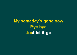 My someday's gone now
Bye bye

Just let it go