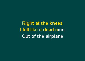 Right at the knees
lfall like a dead man

Out of the airplane
