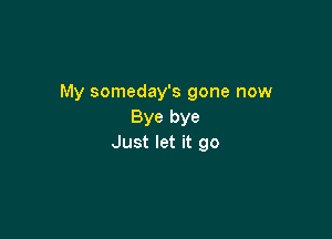 My someday's gone now
Bye bye

Just let it go