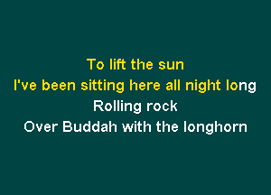 To lift the sun
I've been sitting here all night long

Rolling rock
Over Buddah with the longhorn