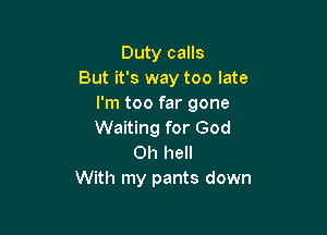 Duty calls
But it's way too late
I'm too far gone

Waiting for God
Oh hell
With my pants down