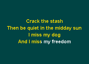 Crack the stash
Then be quiet in the midday sun

I miss my dog
And I miss my freedom