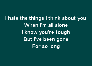 I hate the things I think about you
When I'm all alone
I know you're tough

But I've been gone
For so long